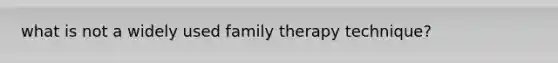 what is not a widely used family therapy technique?