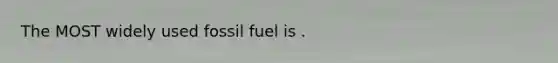 The MOST widely used fossil fuel is .