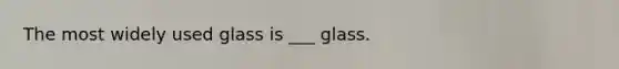 The most widely used glass is ___ glass.