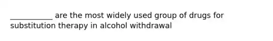 ___________ are the most widely used group of drugs for substitution therapy in alcohol withdrawal