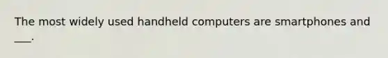 The most widely used handheld computers are smartphones and ___.