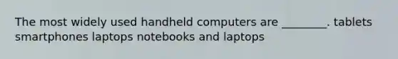 The most widely used handheld computers are ________. tablets smartphones laptops notebooks and laptops