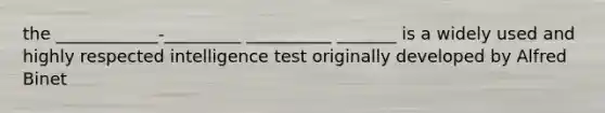 the ____________-_________ __________ _______ is a widely used and highly respected intelligence test originally developed by Alfred Binet