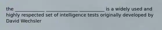 the _____________ ______________ ___________ is a widely used and highly respected set of intelligence tests originally developed by David Wechsler