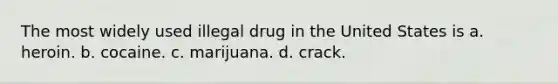 The most widely used illegal drug in the United States is a. heroin. b. cocaine. c. marijuana. d. crack.