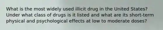 What is the most widely used illicit drug in the United States? Under what class of drugs is it listed and what are its short-term physical and psychological effects at low to moderate doses?