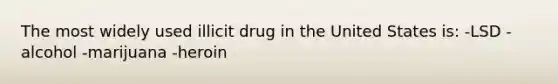 The most widely used illicit drug in the United States is: -LSD -alcohol -marijuana -heroin