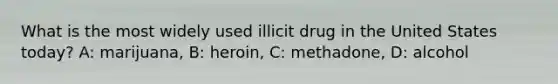 What is the most widely used illicit drug in the United States today? A: marijuana, B: heroin, C: methadone, D: alcohol