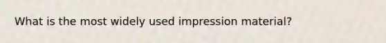 What is the most widely used impression material?