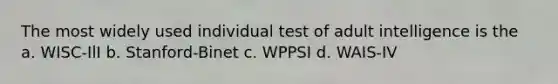 The most widely used individual test of adult intelligence is the a. WISC-IlI b. Stanford-Binet c. WPPSI d. WAIS-IV