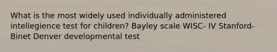 What is the most widely used individually administered intellegience test for children? Bayley scale WISC- IV Stanford-Binet Denver developmental test