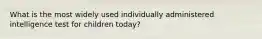 What is the most widely used individually administered intelligence test for children today?