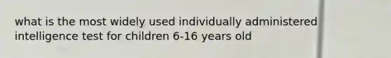 what is the most widely used individually administered intelligence test for children 6-16 years old