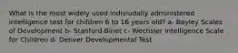 What is the most widely used indiviudally administered intelligence test for children 6 to 16 years old? a- Bayley Scales of Development b- Stanford-Binet c- Wechsler Intelligence Scale for Children d- Denver Developmental Test