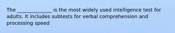 The ______________ is the most widely used intelligence test for adults. It includes subtests for verbal comprehension and processing speed