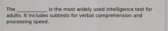 The _____________ is the most widely used intelligence test for adults. It includes subtests for verbal comprehension and processing speed.