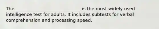 The _____________________________ is the most widely used intelligence test for adults. It includes subtests for verbal comprehension and processing speed.