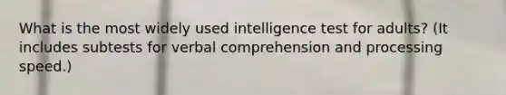 What is the most widely used intelligence test for adults? (It includes subtests for verbal comprehension and processing speed.)