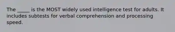 The _____ is the MOST widely used intelligence test for adults. It includes subtests for verbal comprehension and processing speed.