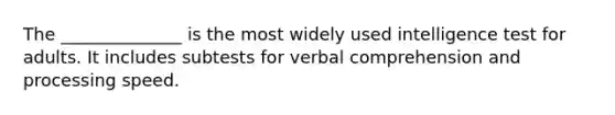 The ______________ is the most widely used intelligence test for adults. It includes subtests for verbal comprehension and processing speed.