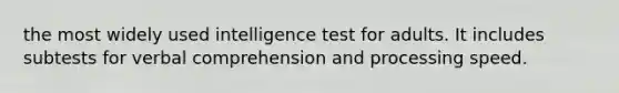 the most widely used intelligence test for adults. It includes subtests for verbal comprehension and processing speed.