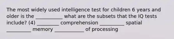 The most widely used intelligence test for children 6 years and older is the ___________ what are the subsets that the IQ tests include? (4) _________ comprehension __________ spatial __________ memory ____________ of processing