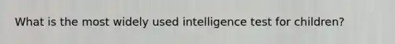 What is the most widely used intelligence test for children?