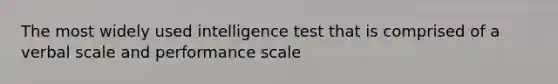 The most widely used intelligence test that is comprised of a verbal scale and performance scale