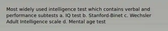 Most widely used intelligence test which contains verbal and performance subtests a. IQ test b. Stanford-Binet c. Wechsler Adult Intelligence scale d. Mental age test