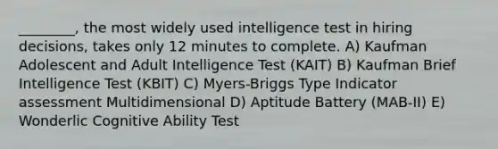 ________, the most widely used intelligence test in hiring decisions, takes only 12 minutes to complete. A) Kaufman Adolescent and Adult Intelligence Test (KAIT) B) Kaufman Brief Intelligence Test (KBIT) C) Myers-Briggs Type Indicator assessment Multidimensional D) Aptitude Battery (MAB-II) E) Wonderlic Cognitive Ability Test