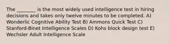 The ________ is the most widely used intelligence test in hiring decisions and takes only twelve minutes to be completed. A) Wonderlic Cognitive Ability Test B) Ammons Quick Test C) Stanford-Binet Intelligence Scales D) Kohs block design test E) Wechsler Adult Intelligence Scale