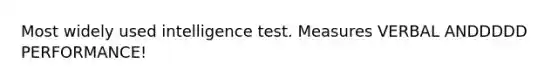 Most widely used intelligence test. Measures VERBAL ANDDDDD PERFORMANCE!