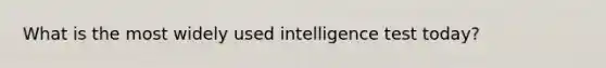 What is the most widely used intelligence test today?