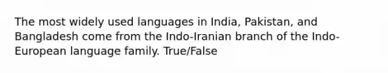 The most widely used languages in India, Pakistan, and Bangladesh come from the Indo-Iranian branch of the Indo-European language family. True/False