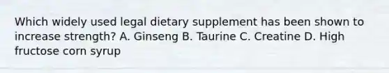 Which widely used legal dietary supplement has been shown to increase strength? A. Ginseng B. Taurine C. Creatine D. High fructose corn syrup