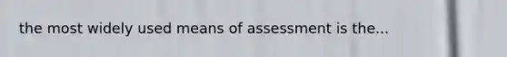 the most widely used means of assessment is the...