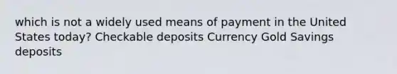 which is not a widely used means of payment in the United States today? Checkable deposits Currency Gold Savings deposits