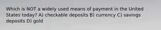 Which is NOT a widely used means of payment in the United States today? A) checkable deposits B) currency C) savings deposits D) gold