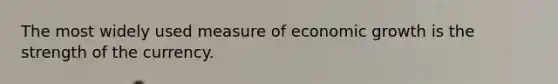 The most widely used measure of economic growth is the strength of the currency.