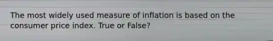 The most widely used measure of inflation is based on the consumer price index. True or False?