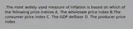 .The most widely used measure of inflation is based on which of the following price indices A. The wholesale price index B.The consumer price index C. The GDP deflator D. The producer price index