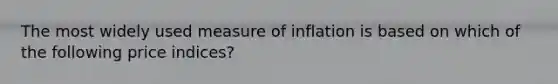 The most widely used measure of inflation is based on which of the following price indices?