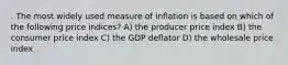 . The most widely used measure of inflation is based on which of the following price indices? A) the producer price index B) the consumer price index C) the GDP deflator D) the wholesale price index