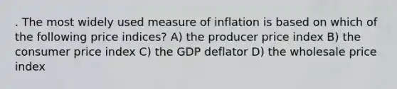 . The most widely used measure of inflation is based on which of the following price indices? A) the producer price index B) the consumer price index C) the GDP deflator D) the wholesale price index