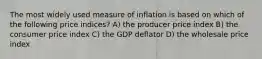 The most widely used measure of inflation is based on which of the following price indices? A) the producer price index B) the consumer price index C) the GDP deflator D) the wholesale price index