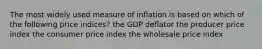 The most widely used measure of inflation is based on which of the following price indices? the GDP deflator the producer price index the consumer price index the wholesale price index