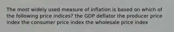 The most widely used measure of inflation is based on which of the following price indices? the GDP deflator the producer price index the consumer price index the wholesale price index