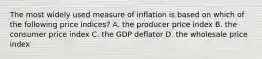 The most widely used measure of inflation is based on which of the following price indices? A. the producer price index B. the consumer price index C. the GDP deflator D. the wholesale price index