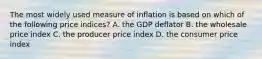 The most widely used measure of inflation is based on which of the following price indices? A. the GDP deflator B. the wholesale price index C. the producer price index D. the consumer price index