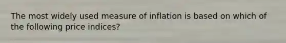 The most widely used measure of inflation is based on which of the following price​ indices?